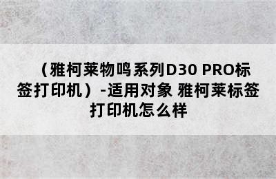 （雅柯莱物鸣系列D30 PRO标签打印机）-适用对象 雅柯莱标签打印机怎么样